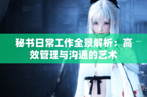 秘书日常工作全景解析：高效管理与沟通的艺术