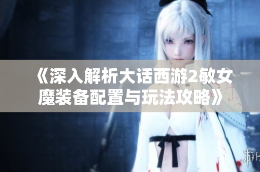 《深入解析大话西游2敏女魔装备配置与玩法攻略》