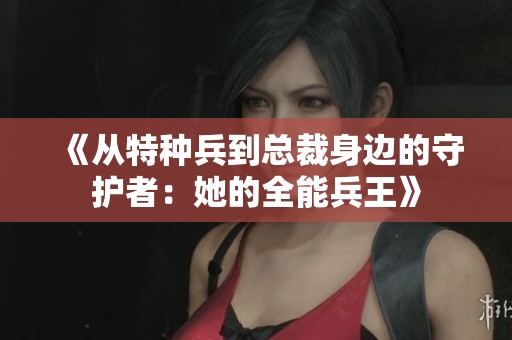 《从特种兵到总裁身边的守护者：她的全能兵王》
