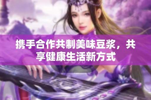携手合作共制美味豆浆，共享健康生活新方式