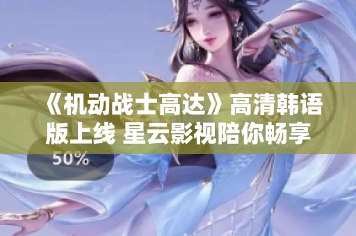 《机动战士高达》高清韩语版上线 星云影视陪你畅享革命经典