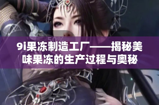9i果冻制造工厂——揭秘美味果冻的生产过程与奥秘