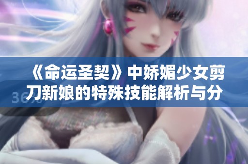 《命运圣契》中娇媚少女剪刀新娘的特殊技能解析与分析