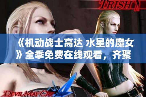 《机动战士高达 水星的魔女》全季免费在线观看,齐聚热血机战精彩瞬间 《机动战士高达 水星的魔女》全季免费在线观看,齐聚热血机战精彩瞬间
