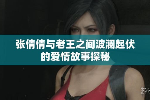 张倩倩与老王之间波澜起伏的爱情故事探秘