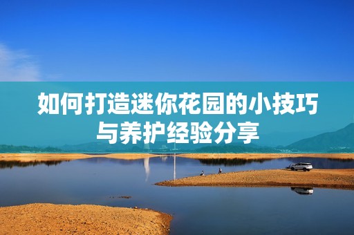 如何打造迷你花园的小技巧与养护经验分享