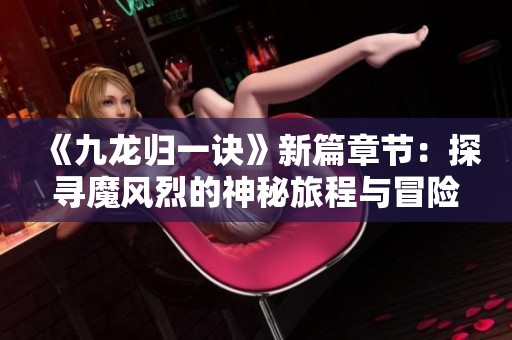 《九龙归一诀》新篇章节：探寻魔风烈的神秘旅程与冒险与挑战