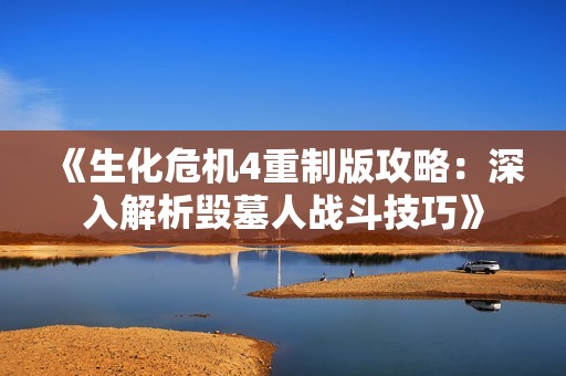 《生化危机4重制版攻略：深入解析毁墓人战斗技巧》