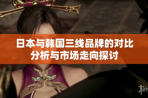 日本与韩国三线品牌的对比分析与市场走向探讨