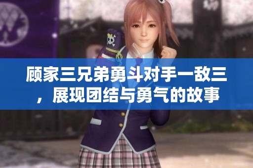 顾家三兄弟勇斗对手一敌三，展现团结与勇气的故事