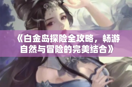 《白金岛探险全攻略，畅游自然与冒险的完美结合》