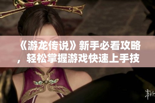 《游龙传说》新手必看攻略，轻松掌握游戏快速上手技巧