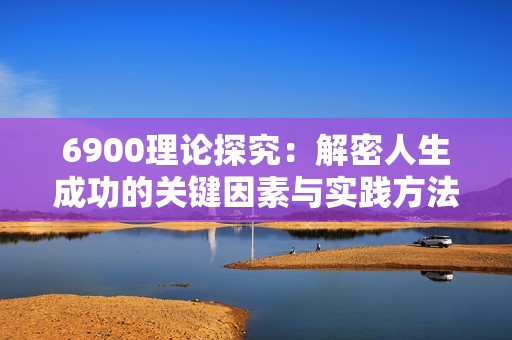 6900理论探究：解密人生成功的关键因素与实践方法