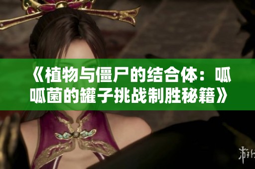 《植物与僵尸的结合体：呱呱菌的罐子挑战制胜秘籍》