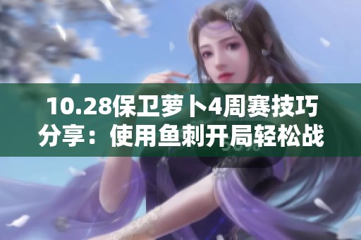 10.28保卫萝卜4周赛技巧分享：使用鱼刺开局轻松战胜粉兔的方法解析