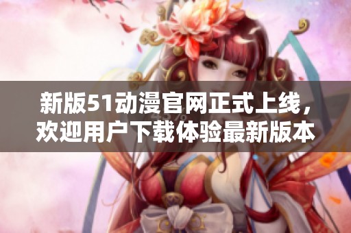 新版51动漫官网正式上线，欢迎用户下载体验最新版本