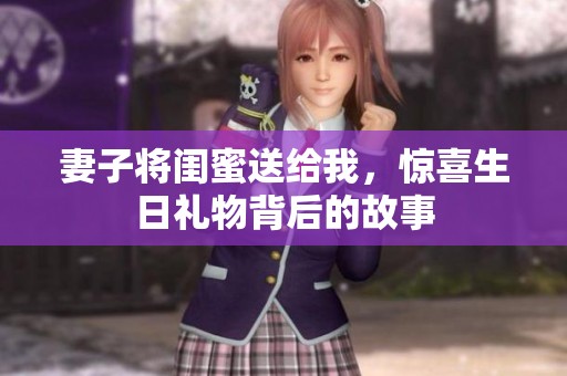 妻子将闺蜜送给我，惊喜生日礼物背后的故事