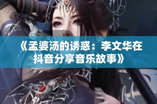 《孟婆汤的诱惑：李文华在抖音分享音乐故事》