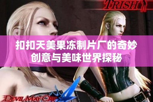 扣扣天美果冻制片厂的奇妙创意与美味世界探秘
