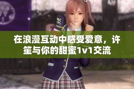 在浪漫互动中感受爱意，许笙与你的甜蜜1v1交流