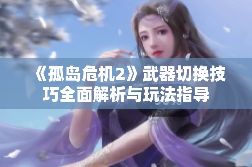 《孤岛危机2》武器切换技巧全面解析与玩法指导