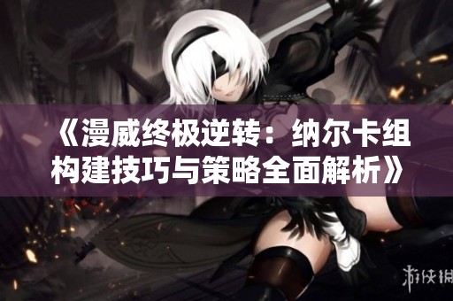 《漫威终极逆转：纳尔卡组构建技巧与策略全面解析》