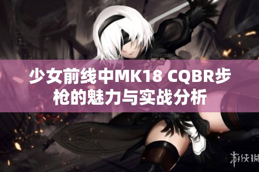 少女前线中MK18 CQBR步枪的魅力与实战分析