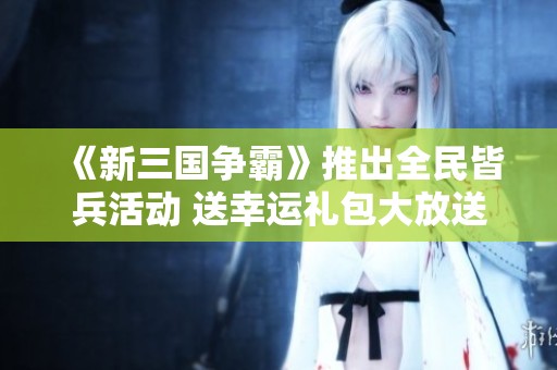 《新三国争霸》推出全民皆兵活动 送幸运礼包大放送！