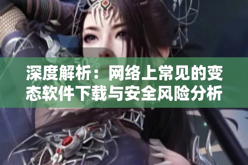 深度解析：网络上常见的变态软件下载与安全风险分析