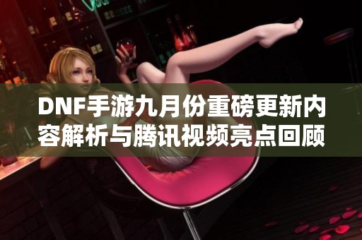 DNF手游九月份重磅更新内容解析与腾讯视频亮点回顾