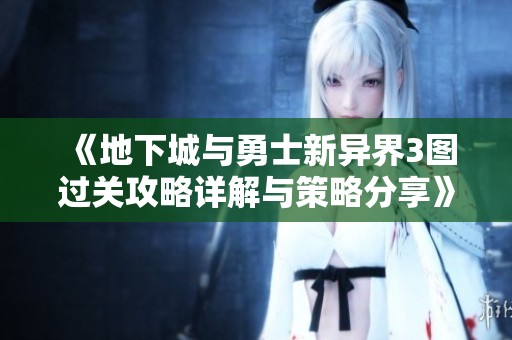 《地下城与勇士新异界3图过关攻略详解与策略分享》