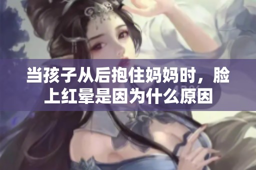当孩子从后抱住妈妈时，脸上红晕是因为什么原因