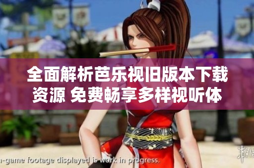 全面解析芭乐视旧版本下载资源 免费畅享多样视听体验