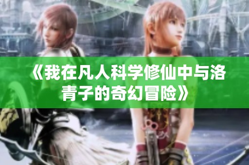 《我在凡人科学修仙中与洛青子的奇幻冒险》
