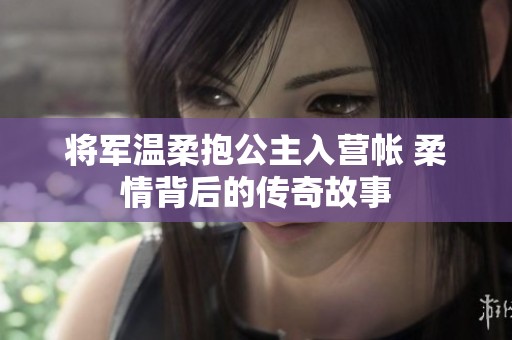 将军温柔抱公主入营帐 柔情背后的传奇故事