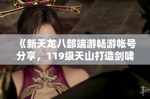 《新天龙八部端游畅游帐号分享，119级天山打造剑啸九州传奇》