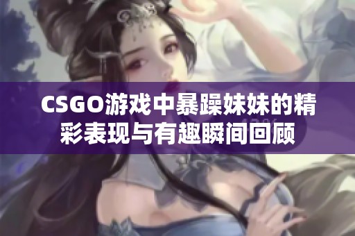 CSGO游戏中暴躁妹妹的精彩表现与有趣瞬间回顾