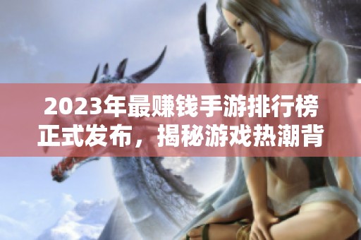 2023年最赚钱手游排行榜正式发布，揭秘游戏热潮背后的成功秘诀