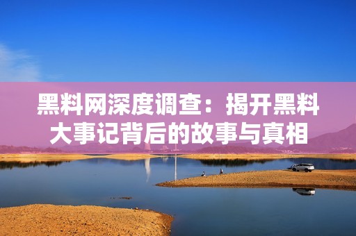 黑料网深度调查：揭开黑料大事记背后的故事与真相