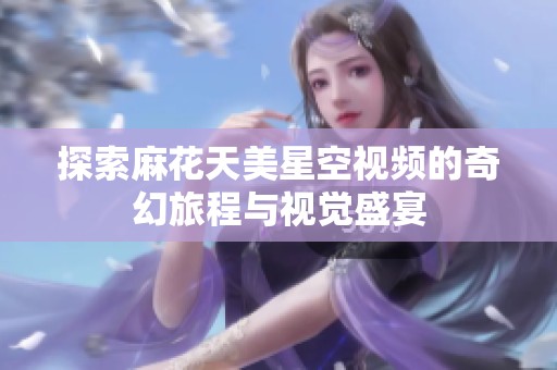 探索麻花天美星空视频的奇幻旅程与视觉盛宴