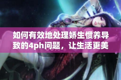 如何有效地处理娇生惯养导致的4ph问题，让生活更美好
