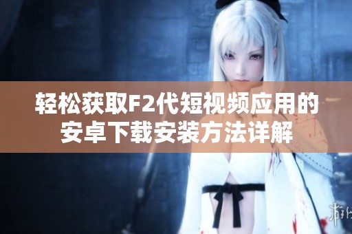轻松获取F2代短视频应用的安卓下载安装方法详解