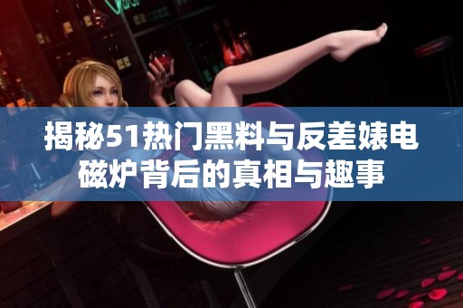 揭秘51热门黑料与反差婊电磁炉背后的真相与趣事