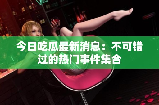 今日吃瓜最新消息：不可错过的热门事件集合