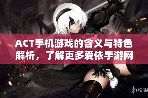 ACT手机游戏的含义与特色解析，了解更多爱依手游网资讯