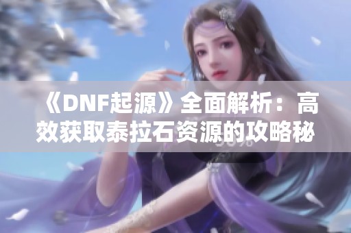《DNF起源》全面解析：高效获取泰拉石资源的攻略秘籍！