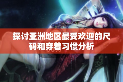 探讨亚洲地区最受欢迎的尺码和穿着习惯分析