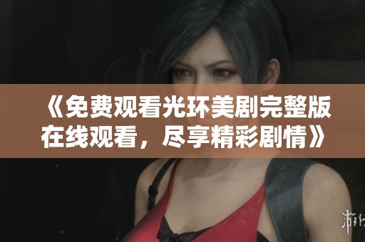 《免费观看光环美剧完整版在线观看，尽享精彩剧情》