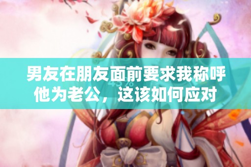 男友在朋友面前要求我称呼他为老公，这该如何应对