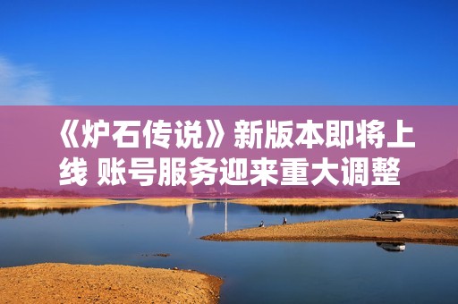《炉石传说》新版本即将上线 账号服务迎来重大调整